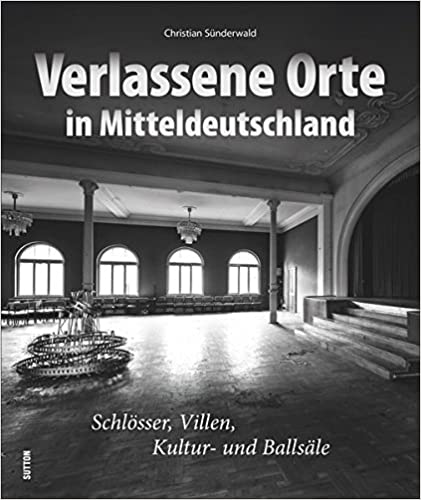 Verlassene Orte in Mitteldeutschland - Industriekultur Schlösser, Villen, Kultur- und Ballsäle 